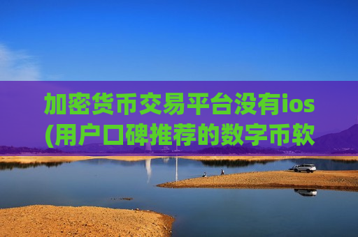 加密货币交易平台没有ios(用户口碑推荐的数字币软件)