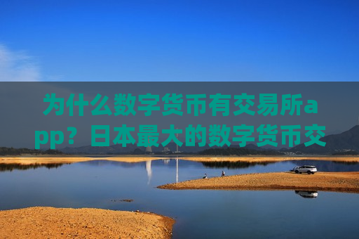 为什么数字货币有交易所app?日本最大的数字货币交易软件 为什么数字货币有交易所app?日本最大的数字货币交易软件