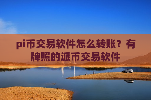 pi币交易软件怎么转账？有牌照的派币交易软件