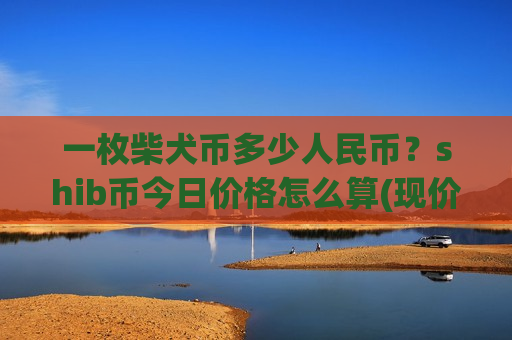 一枚柴犬币多少人民币?shib币今日价格怎么算(现价0.0001607元) 一枚柴犬币多少人民币?shib币今日价格怎么算(现价0.0001607元)