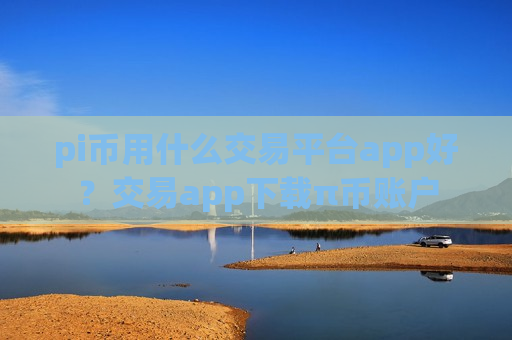 pi币用什么交易平台app好？交易app下载π币账户