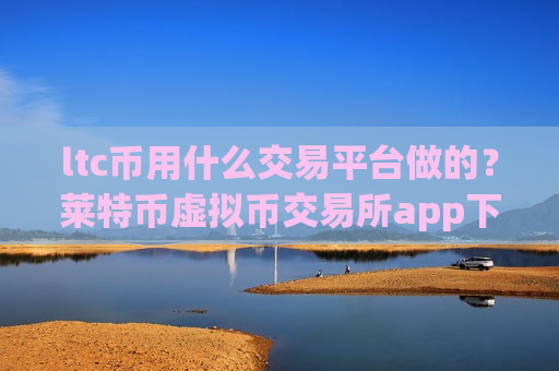 ltc币用什么交易平台做的?莱特币虚拟币交易所app下载 ltc币用什么交易平台做的?莱特币虚拟币交易所app下载