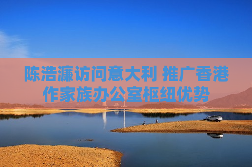 陈浩濂访问意大利 推广香港作家族办公室枢纽优势
