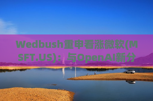 Wedbush重申看涨微软(MSFT.US)：与OpenAI新分成协议是“净利好” Azure AI变现拖累解除