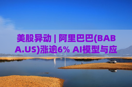 美股异动 | 阿里巴巴(BABA.US)涨逾6% AI模型与应用服务ARR收入已突破80亿元 美股异动 | 阿里巴巴(BABA.US)涨逾6% AI模型与应用服务ARR收入已突破80亿元