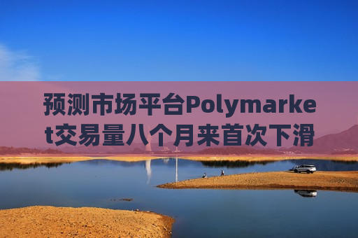 预测市场平台Polymarket交易量八个月来首次下滑 技术故障与竞争压力加剧增长放缓