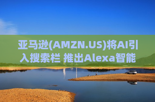 亚马逊(AMZN.US)将AI引入搜索栏 推出Alexa智能购物助手迎战ChatGPT与谷歌Gemini 亚马逊(AMZN.US)将AI引入搜索栏 推出Alexa智能购物助手迎战ChatGPT与谷歌Gemini