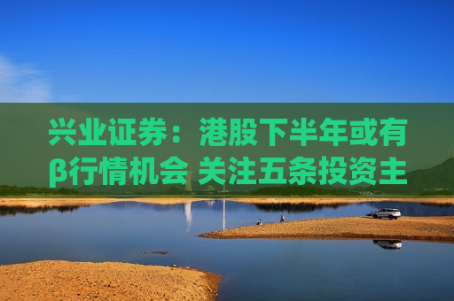 兴业证券：港股下半年或有β行情机会 关注五条投资主线