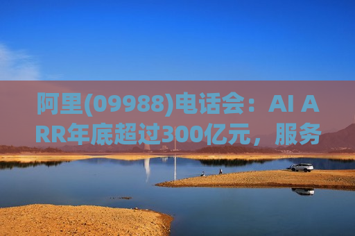 阿里(09988)电话会：AI ARR年底超过300亿元，服务器“没有一张卡是闲置的” ，资本支出将超过3800亿元