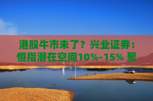 港股牛市未了？兴业证券：恒指潜在空间10%-15% 聚焦“科技+景气+红利”三主线