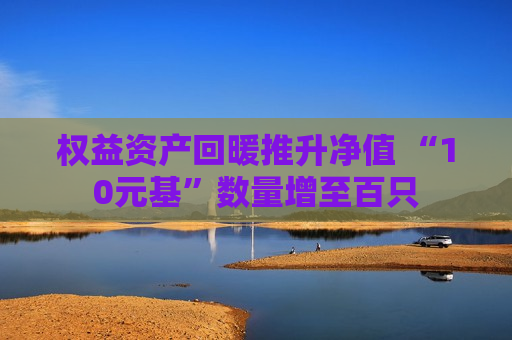 权益资产回暖推升净值 “10元基”数量增至百只