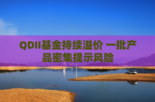 QDII基金持续溢价 一批产品密集提示风险
