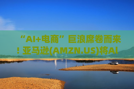 “AI+电商”巨浪席卷而来! 亚马逊(AMZN.US)将Alexa嵌入购物搜索栏 筑牢电商王国护城河