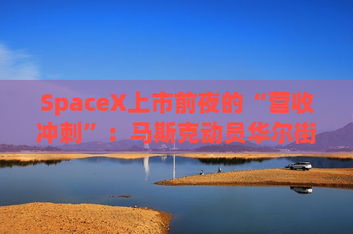 SpaceX上市前夜的“营收冲刺”：马斯克动员华尔街盟友，强推xAI入局金融圈