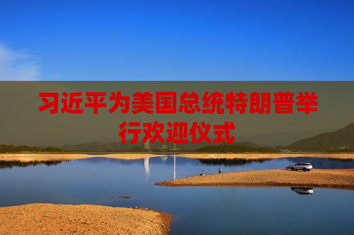 习近平为美国总统特朗普举行欢迎仪式
