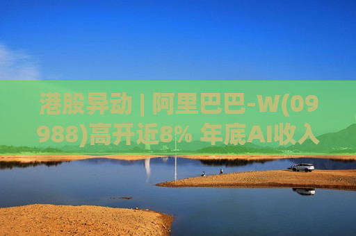 港股异动 | 阿里巴巴-W(09988)高开近8% 年底AI收入将突破300亿 AI资本开支再提速