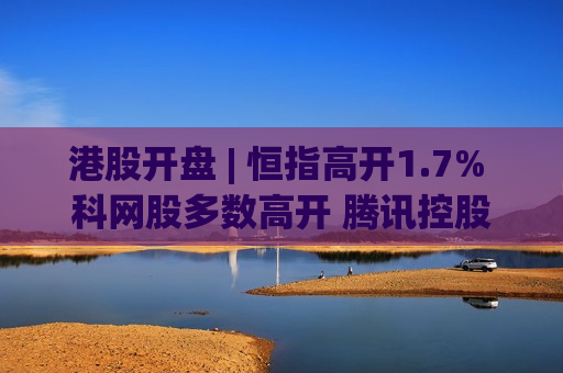 港股开盘 | 恒指高开1.7% 科网股多数高开 腾讯控股(00700)绩后高开2.51%