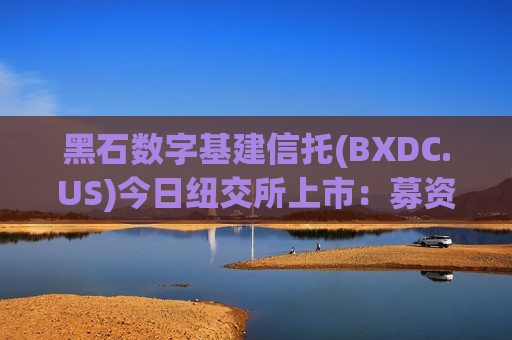 黑石数字基建信托(BXDC.US)今日纽交所上市：募资17.5亿美元，布局AI数据中心