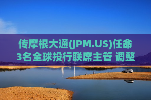 传摩根大通(JPM.US)任命3名全球投行联席主管 调整全球并购主管 传摩根大通(JPM.US)任命3名全球投行联席主管 调整全球并购主管