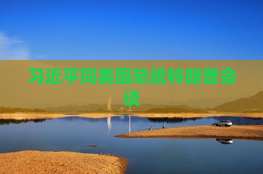 习近平同美国总统特朗普会谈 习近平同美国总统特朗普会谈