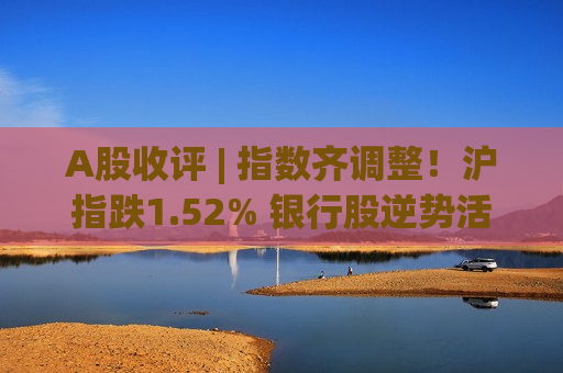 A股收评 | 指数齐调整!沪指跌1.52% 银行股逆势活跃 A股收评 | 指数齐调整!沪指跌1.52% 银行股逆势活跃