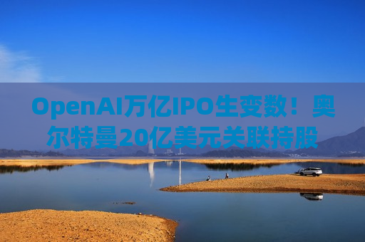 OpenAI万亿IPO生变数!奥尔特曼20亿美元关联持股曝光 深陷监管风暴眼 OpenAI万亿IPO生变数!奥尔特曼20亿美元关联持股曝光 深陷监管风暴眼