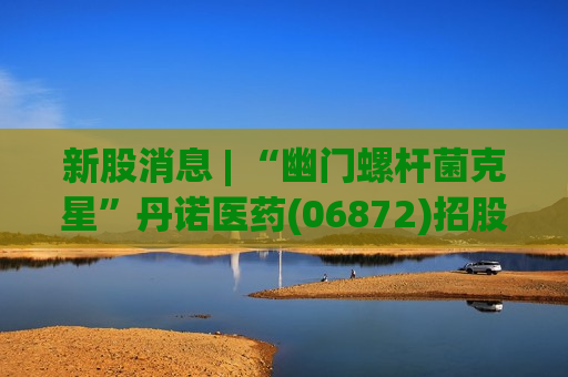 新股消息 | “幽门螺杆菌克星”丹诺医药(06872)招股火热 新股消息 | “幽门螺杆菌克星”丹诺医药(06872)招股火热