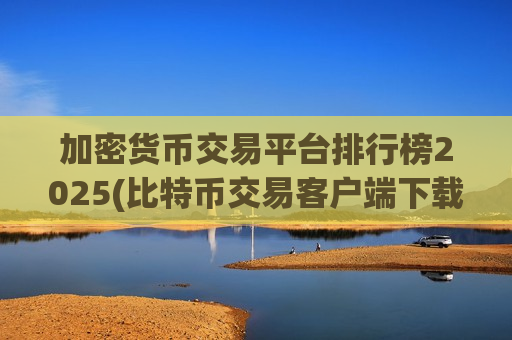 加密货币交易平台排行榜2025(比特币交易客户端下载简要指南)