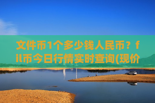 文件币1个多少钱人民币？fil币今日行情实时查询(现价36.4793元)