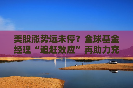 美股涨势远未停？全球基金经理“追赶效应”再助力充裕“弹药”