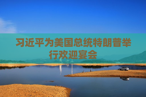习近平为美国总统特朗普举行欢迎宴会