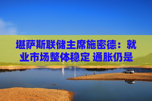 堪萨斯联储主席施密德:就业市场整体稳定 通胀仍是美国经济最大风险 堪萨斯联储主席施密德:就业市场整体稳定 通胀仍是美国经济最大风险