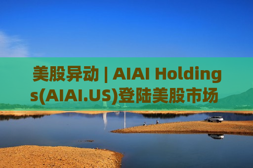 美股异动 | AIAI Holdings(AIAI.US)登陆美股市场 股价跌超36% 美股异动 | AIAI Holdings(AIAI.US)登陆美股市场 股价跌超36%