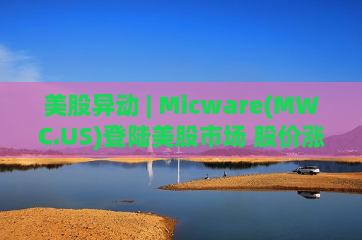 美股异动 | Micware(MWC.US)登陆美股市场 股价涨超1% 美股异动 | Micware(MWC.US)登陆美股市场 股价涨超1%