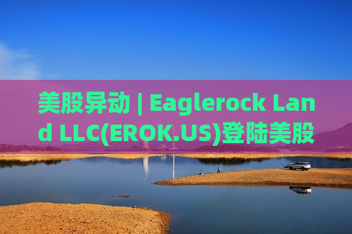 美股异动 | Eaglerock Land LLC(EROK.US)登陆美股市场 开盘股价涨超26%