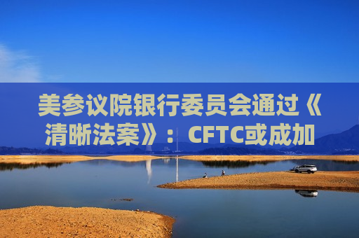 美参议院银行委员会通过《清晰法案》:CFTC或成加密主要监管方,稳定币奖励条款达成妥协 美参议院银行委员会通过《清晰法案》:CFTC或成加密主要监管方,稳定币奖励条款达成妥协