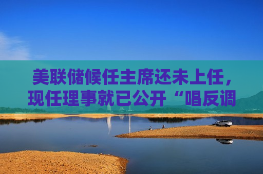 美联储候任主席还未上任，现任理事就已公开“唱反调”：以削弱银行韧性为代价的缩表，终将威胁整个金融体系