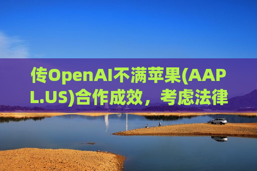 传OpenAI不满苹果(AAPL.US)合作成效，考虑法律途径解决纠纷