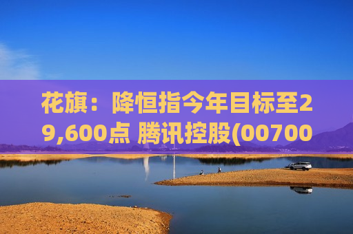 花旗:降恒指今年目标至29,600点 腾讯控股(00700)等为H股首选 花旗:降恒指今年目标至29,600点 腾讯控股(00700)等为H股首选