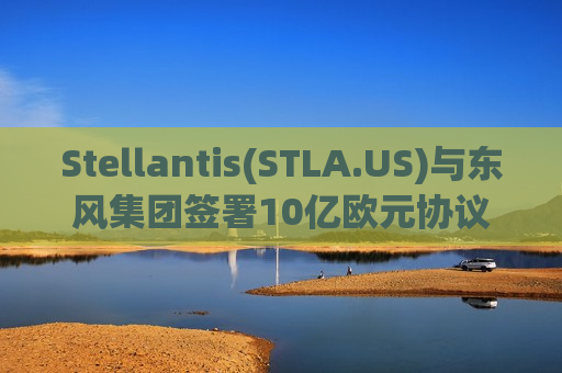 Stellantis(STLA.US)与东风集团签署10亿欧元协议 明年起在华投产Jeep与标致新能源车 Stellantis(STLA.US)与东风集团签署10亿欧元协议 明年起在华投产Jeep与标致新能源车
