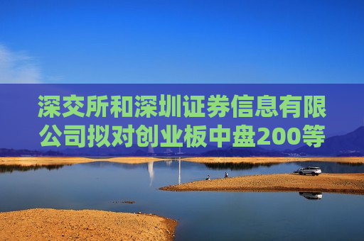 深交所和深圳证券信息有限公司拟对创业板中盘200等3条指数编制方案进行修订 深交所和深圳证券信息有限公司拟对创业板中盘200等3条指数编制方案进行修订