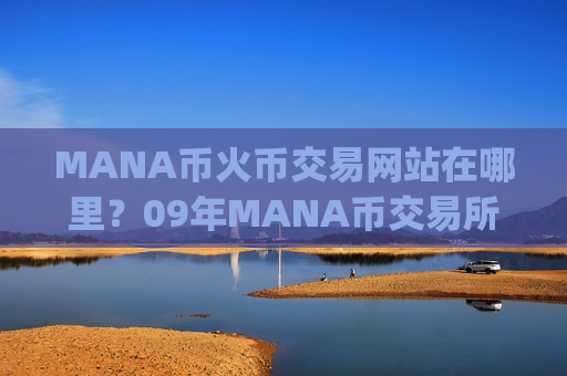 MANA币火币交易网站在哪里?09年MANA币交易所app下载官网 MANA币火币交易网站在哪里?09年MANA币交易所app下载官网
