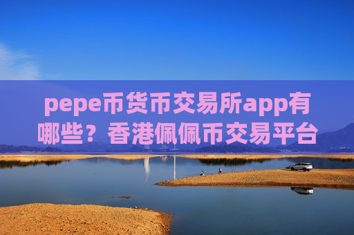 pepe币货币交易所app有哪些？香港佩佩币交易平台合法吗