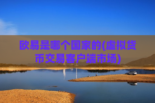 欧易是哪个国家的(虚拟货币交易客户端市场)
