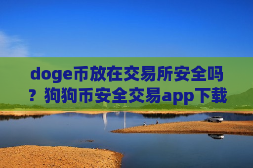 doge币放在交易所安全吗?狗狗币安全交易app下载 doge币放在交易所安全吗?狗狗币安全交易app下载