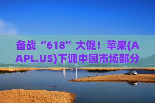 备战“618”大促！苹果(AAPL.US)下调中国市场部分iPhone 17机型售价