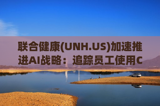 联合健康(UNH.US)加速推进AI战略：追踪员工使用ChatGPT频率 年内AI投资达15亿美元