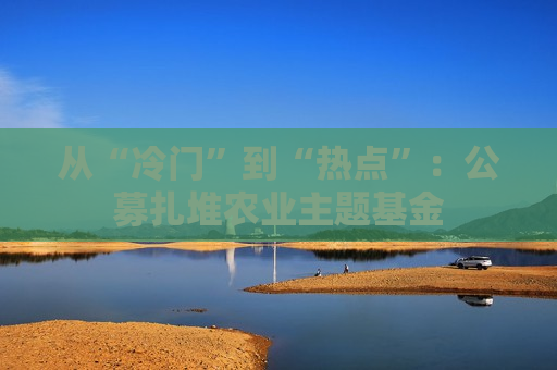 从“冷门”到“热点”：公募扎堆农业主题基金