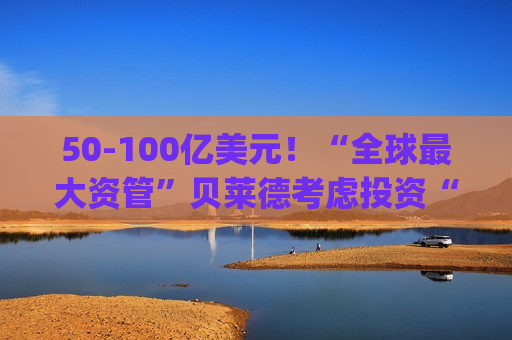 50-100亿美元!“全球最大资管”贝莱德考虑投资“历史最大IPO”Space X 50-100亿美元!“全球最大资管”贝莱德考虑投资“历史最大IPO”Space X