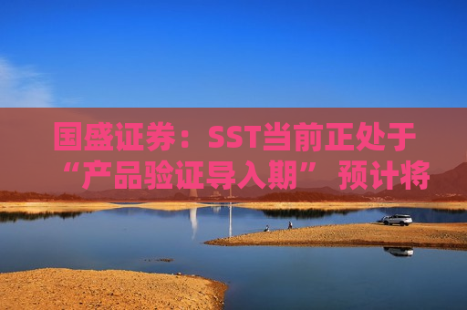 国盛证券：SST当前正处于“产品验证导入期” 预计将是新一波行情起点